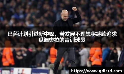 巴萨计划引进新中锋，若发展不理想将继续追求瓜迪奥拉的青训球员
