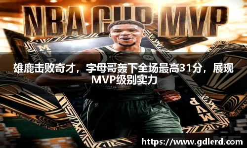 雄鹿击败奇才，字母哥轰下全场最高31分，展现MVP级别实力