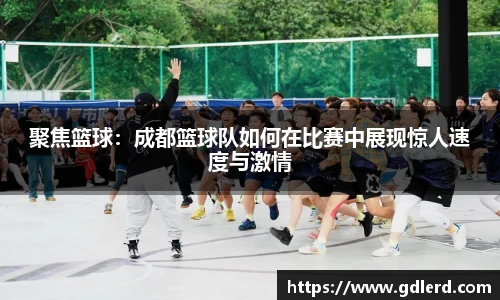 聚焦篮球：成都篮球队如何在比赛中展现惊人速度与激情