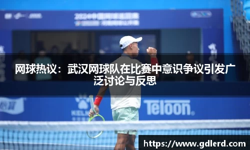 网球热议：武汉网球队在比赛中意识争议引发广泛讨论与反思