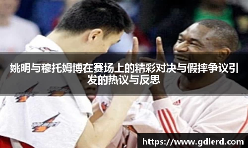 姚明与穆托姆博在赛场上的精彩对决与假摔争议引发的热议与反思