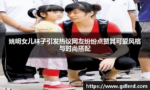 姚明女儿袜子引发热议网友纷纷点赞其可爱风格与时尚搭配