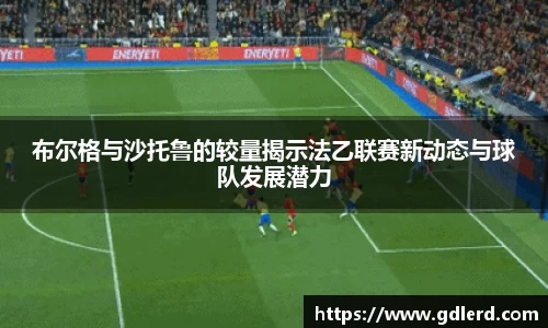 布尔格与沙托鲁的较量揭示法乙联赛新动态与球队发展潜力