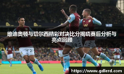 维迪奥顿与切尔西精彩对决比分揭晓赛后分析与亮点回顾