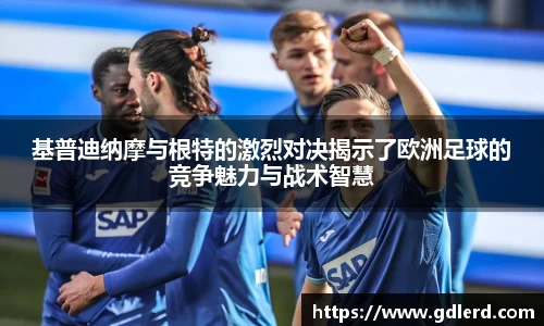 基普迪纳摩与根特的激烈对决揭示了欧洲足球的竞争魅力与战术智慧