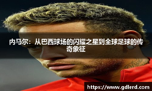 内马尔：从巴西球场的闪耀之星到全球足球的传奇象征
