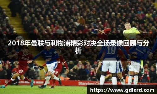 2018年曼联与利物浦精彩对决全场录像回顾与分析