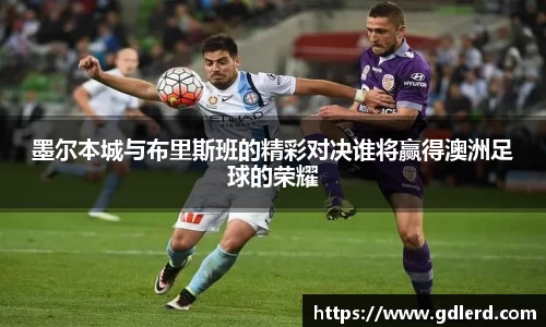 墨尔本城与布里斯班的精彩对决谁将赢得澳洲足球的荣耀