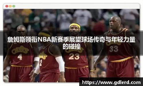 詹姆斯领衔NBA新赛季展望球场传奇与年轻力量的碰撞