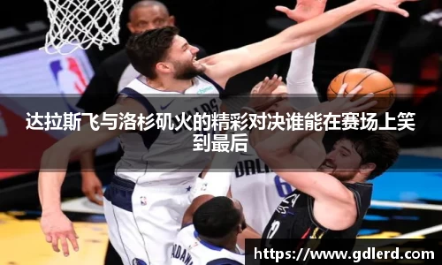 达拉斯飞与洛杉矶火的精彩对决谁能在赛场上笑到最后